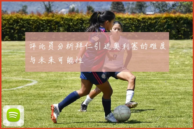 评论员分析拜仁引进奥利塞的难度与未来可能性