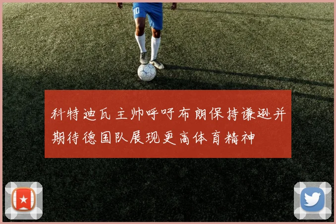 科特迪瓦主帅呼吁布朗保持谦逊并期待德国队展现更高体育精神