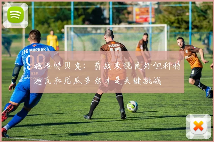 施洛特贝克：首战表现良好但科特迪瓦和厄瓜多尔才是关键挑战