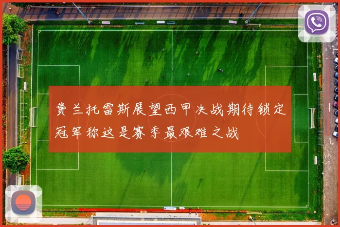 费兰托雷斯展望西甲决战期待锁定冠军称这是赛季最艰难之战