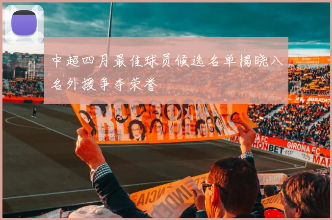 中超四月最佳球员候选名单揭晓八名外援争夺荣誉