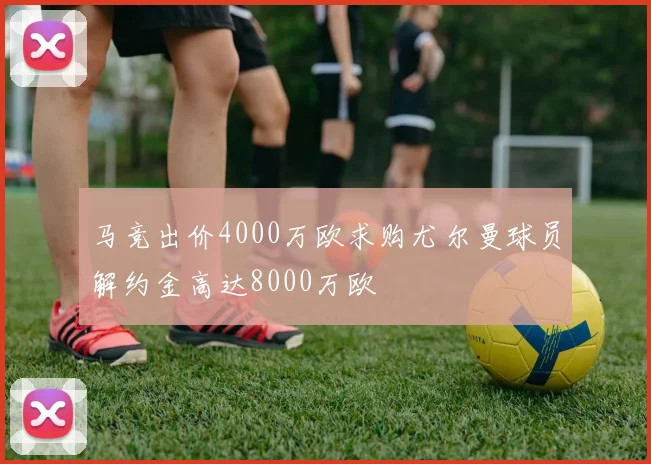 马竞出价4000万欧求购尤尔曼球员解约金高达8000万欧