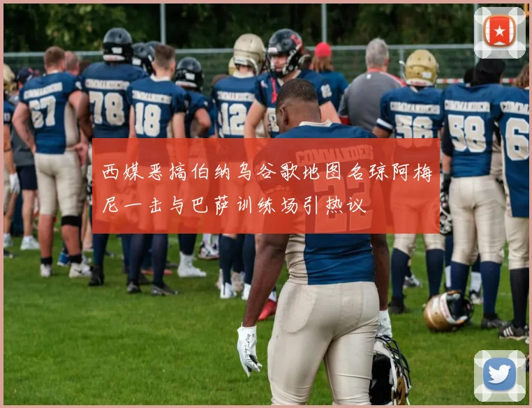 西媒恶搞伯纳乌谷歌地图名琼阿梅尼一击与巴萨训练场引热议