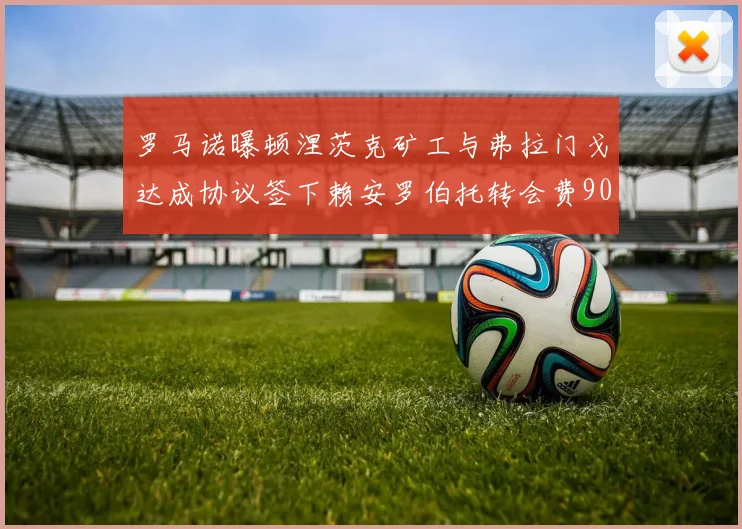 罗马诺曝顿涅茨克矿工与弗拉门戈达成协议签下赖安罗伯托转会费900万欧元