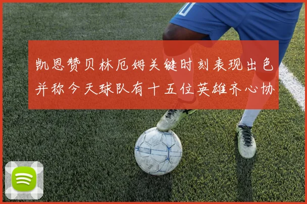凯恩赞贝林厄姆关键时刻表现出色并称今天球队有十五位英雄齐心协力