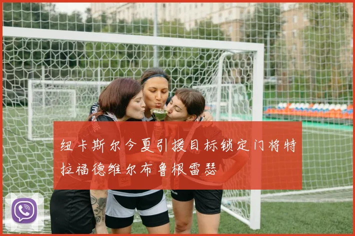 纽卡斯尔今夏引援目标锁定门将特拉福德维尔布鲁根雷瑟