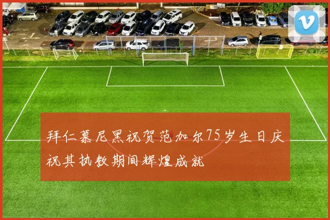 拜仁慕尼黑祝贺范加尔75岁生日庆祝其执教期间辉煌成就