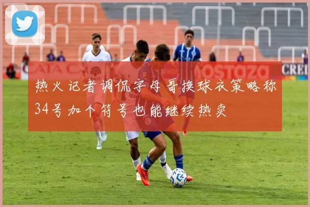 热火记者调侃字母哥换球衣策略称34号加个符号也能继续热卖