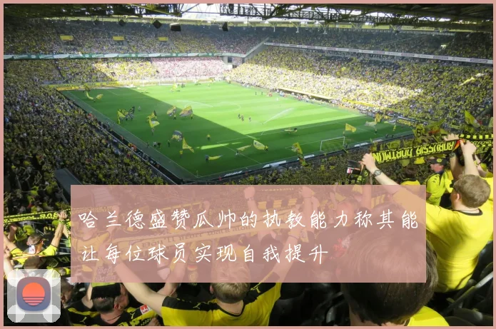 哈兰德盛赞瓜帅的执教能力称其能让每位球员实现自我提升