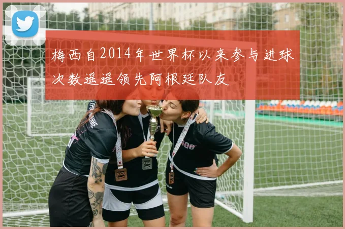梅西自2014年世界杯以来参与进球次数遥遥领先阿根廷队友