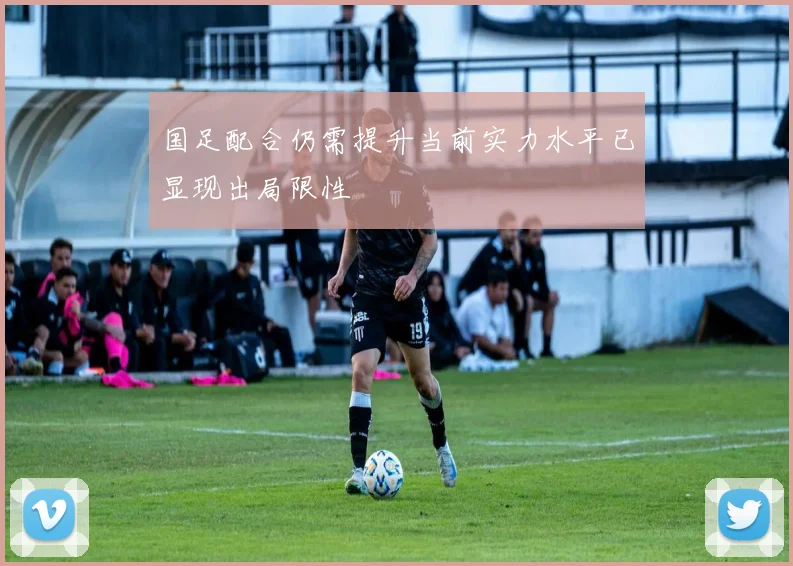 国足配合仍需提升当前实力水平已显现出局限性