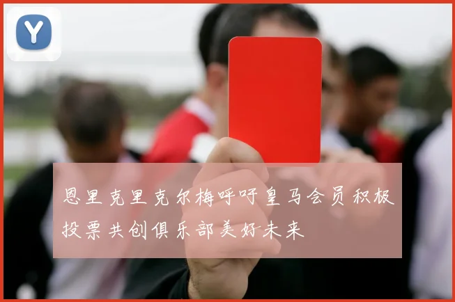 恩里克里克尔梅呼吁皇马会员积极投票共创俱乐部美好未来