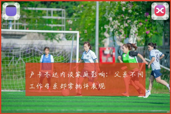 卢卡齐达内谈家庭影响：父亲不问工作母亲却常批评表现