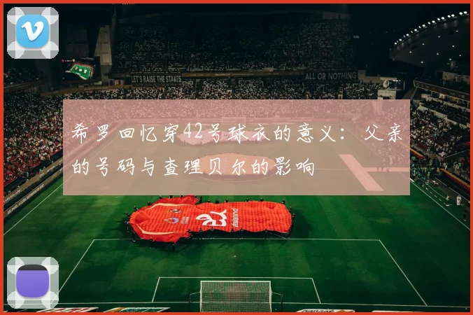 希罗回忆穿42号球衣的意义：父亲的号码与查理贝尔的影响