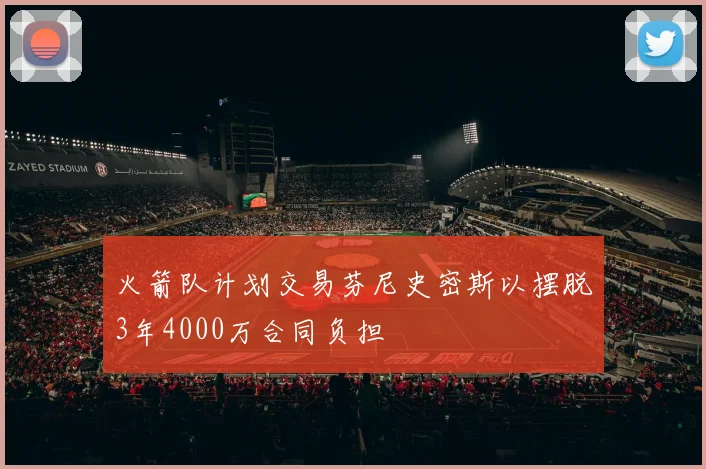 火箭队计划交易芬尼史密斯以摆脱3年4000万合同负担