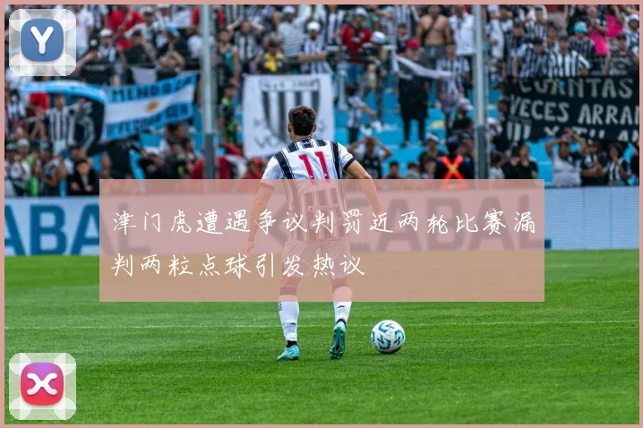 津门虎遭遇争议判罚近两轮比赛漏判两粒点球引发热议