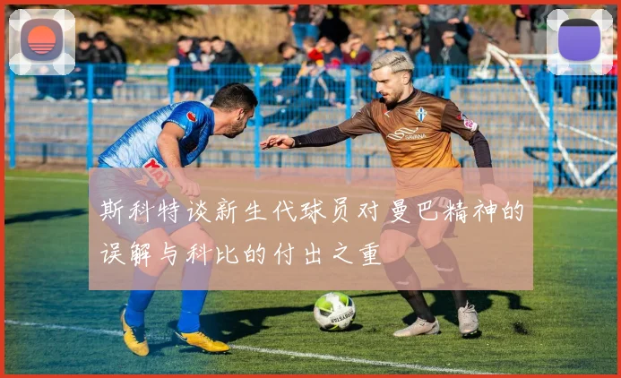 斯科特谈新生代球员对曼巴精神的误解与科比的付出之重