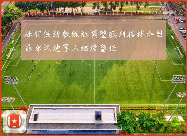独行侠新教练组调整威利格林加盟菲尔汉迪等人继续留任
