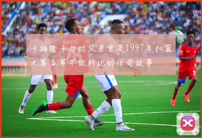 卡梅隆卡尔的父亲曾是1997年扣篮大赛亚军不敌科比的传奇故事