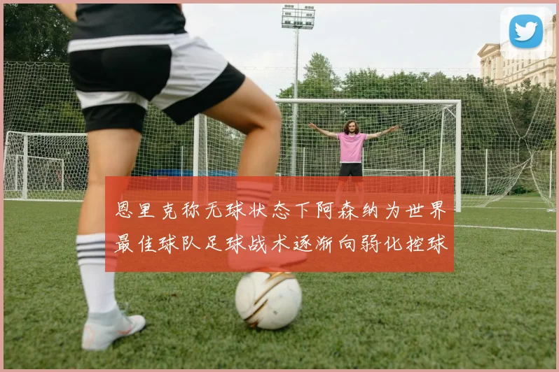 恩里克称无球状态下阿森纳为世界最佳球队足球战术逐渐向弱化控球转型
