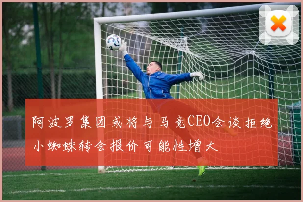 阿波罗集团或将与马竞CEO会谈拒绝小蜘蛛转会报价可能性增大
